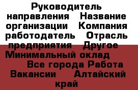 Руководитель направления › Название организации ­ Компания-работодатель › Отрасль предприятия ­ Другое › Минимальный оклад ­ 27 000 - Все города Работа » Вакансии   . Алтайский край